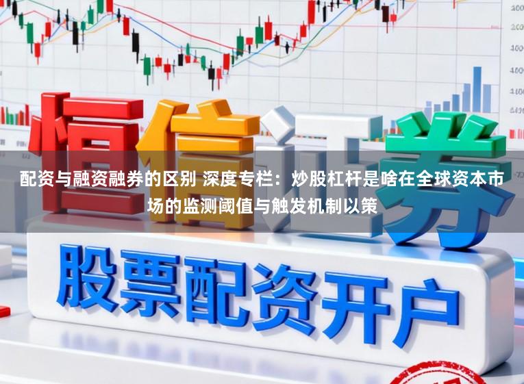 配资与融资融券的区别 深度专栏：炒股杠杆是啥在全球资本市场的监测阈值与触发机制以策