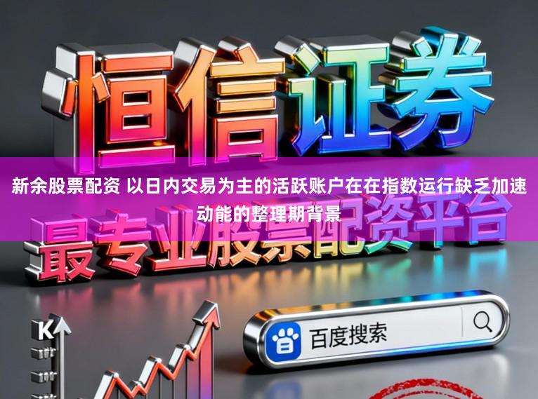 新余股票配资 以日内交易为主的活跃账户在在指数运行缺乏加速动能的整理期背景