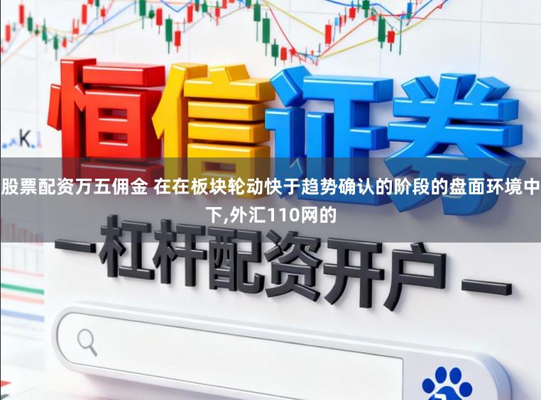 股票配资万五佣金 在在板块轮动快于趋势确认的阶段的盘面环境中下，外汇110网的