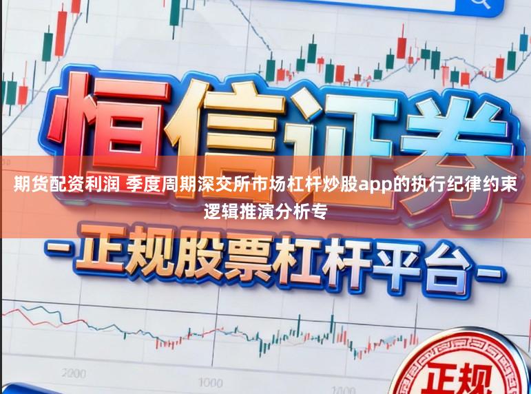 期货配资利润 季度周期深交所市场杠杆炒股app的执行纪律约束逻辑推演分析专