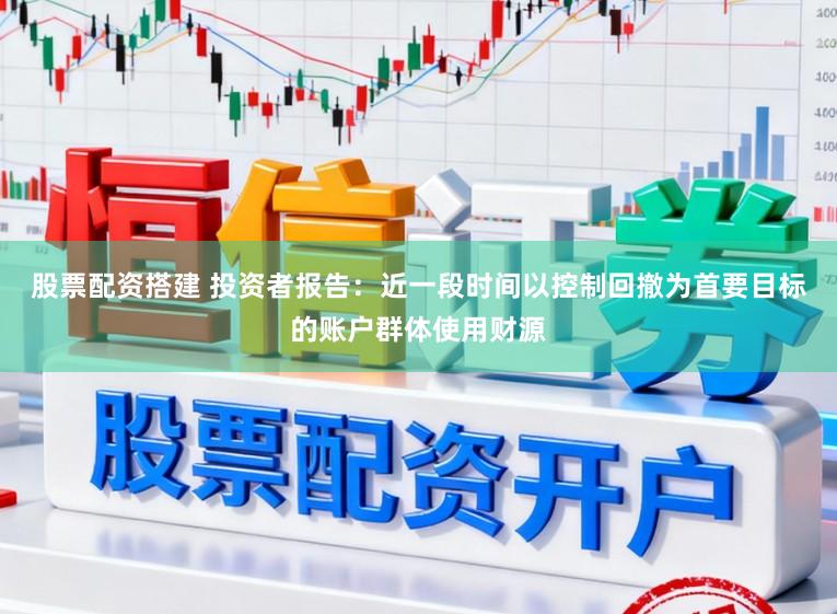 股票配资搭建 投资者报告:近一段时间以控制回撤为首要目标的账户群体使用财源