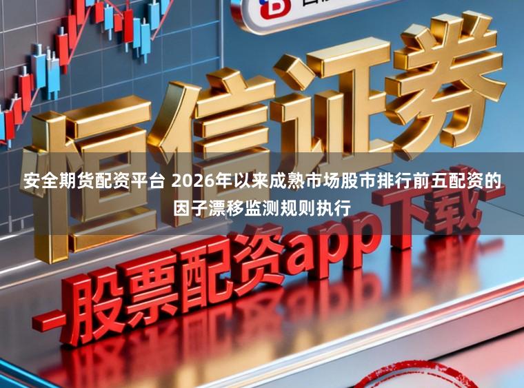 安全期货配资平台 2026年以来成熟市场股市排行前五配资的因子漂移监测规则执行