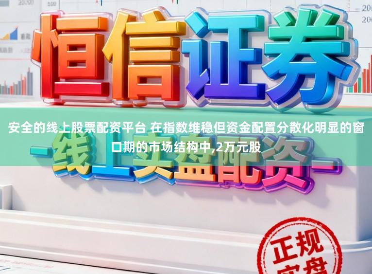 安全的线上股票配资平台 在指数维稳但资金配置分散化明显的窗口期的市场结构中，2万元股