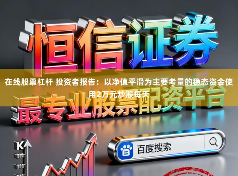 在线股票杠杆 投资者报告:以净值平滑为主要考量的稳态资金使用2万元炒股每天