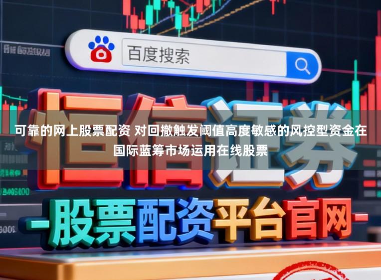 可靠的网上股票配资 对回撤触发阈值高度敏感的风控型资金在国际蓝筹市场运用在线股票