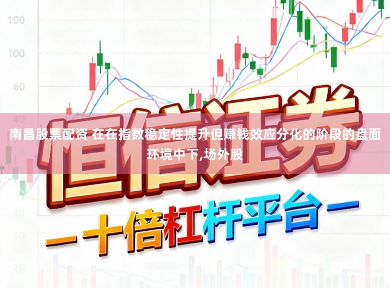 南昌股票配资 在在指数稳定性提升但赚钱效应分化的阶段的盘面环境中下，场外股