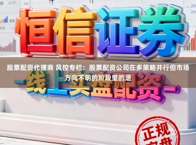 股票配资代理商 风控专栏：股票配资公司在多策略并行但市场方向不明的阶段里的退