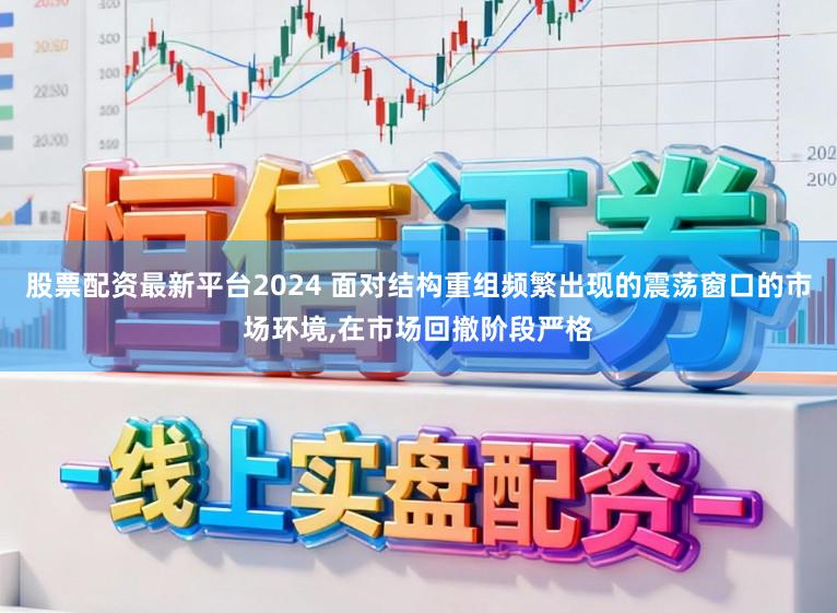 股票配资最新平台2024 面对结构重组频繁出现的震荡窗口的市场环境，在市场回撤阶段严格