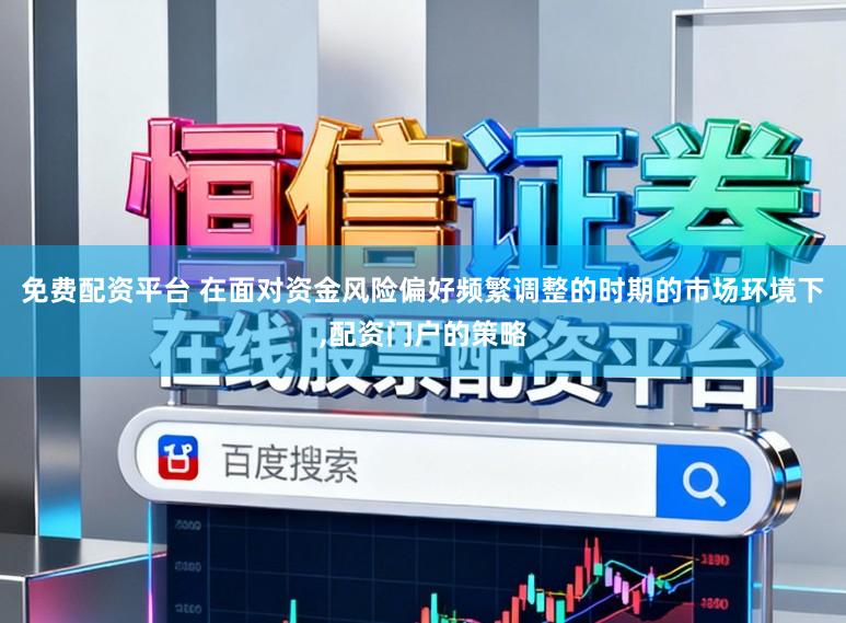 免费配资平台 在面对资金风险偏好频繁调整的时期的市场环境下，配资门户的策略