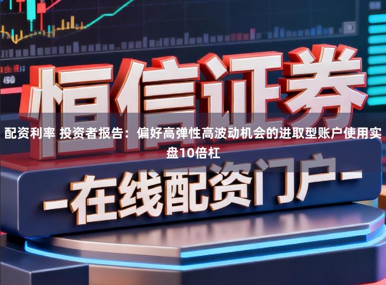 配资利率 投资者报告：偏好高弹性高波动机会的进取型账户使用实盘10倍杠