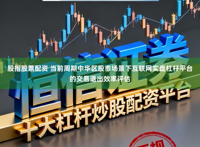 股指股票配资 当前周期中华区股市场景下互联网实盘杠杆平台的交易退出效率评估