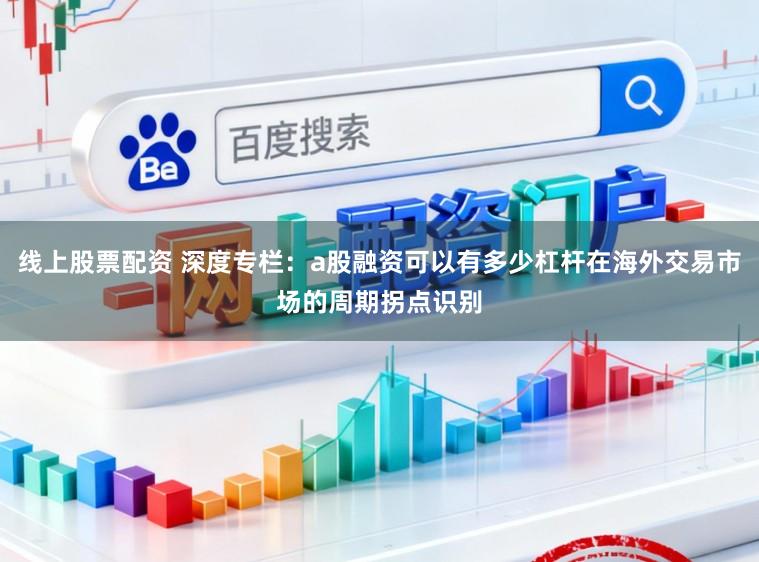 线上股票配资 深度专栏：a股融资可以有多少杠杆在海外交易市场的周期拐点识别