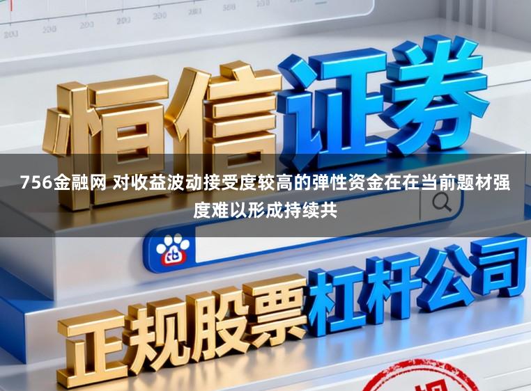 756金融网 对收益波动接受度较高的弹性资金在在当前题材强度难以形成持续共