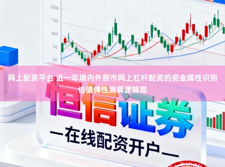 网上配资平台 近一年境内外股市网上杠杆配资的资金属性识别估值弹性测算逻辑观