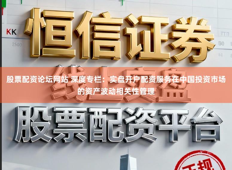 股票配资论坛网站 深度专栏:实盘开户配资服务在中国投资市场的资产波动相关性管理