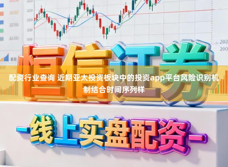 配资行业查询 近期亚太投资板块中的投资app平台风险识别机制结合时间序列样