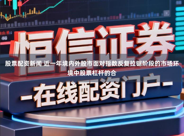 股票配资新闻 近一年境内外股市面对指数反复拉锯阶段的市场环境中股票杠杆的合