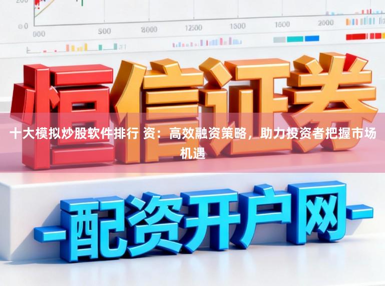 十大模拟炒股软件排行 资:高效融资策略,助力投资者把握市场机遇