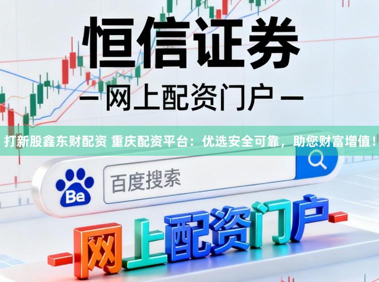 打新股鑫东财配资 重庆配资平台:优选安全可靠,助您财富增值!