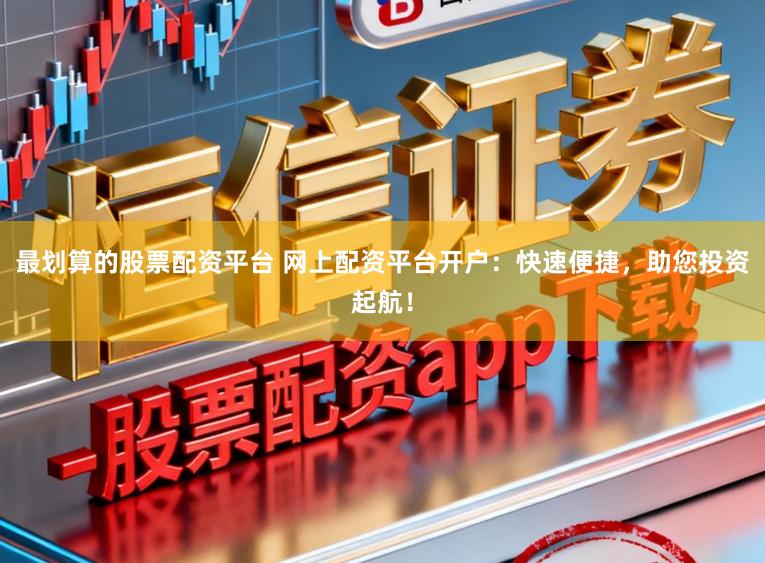 最划算的股票配资平台 网上配资平台开户：快速便捷，助您投资起航！