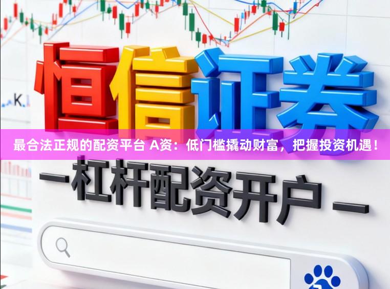 最合法正规的配资平台 A资：低门槛撬动财富，把握投资机遇！
