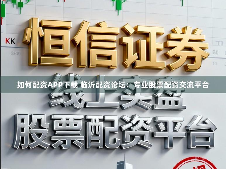 如何配资APP下载 临沂配资论坛：专业股票配资交流平台