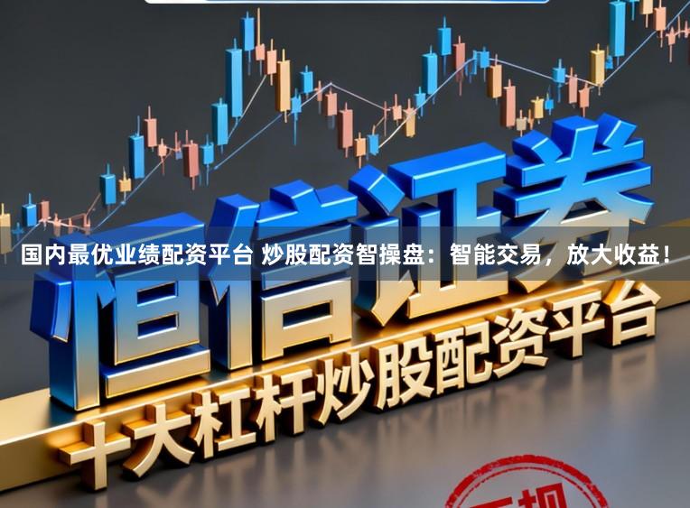国内最优业绩配资平台 炒股配资智操盘：智能交易，放大收益！