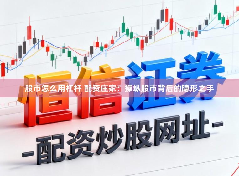 股市怎么用杠杆 配资庄家：操纵股市背后的隐形之手
