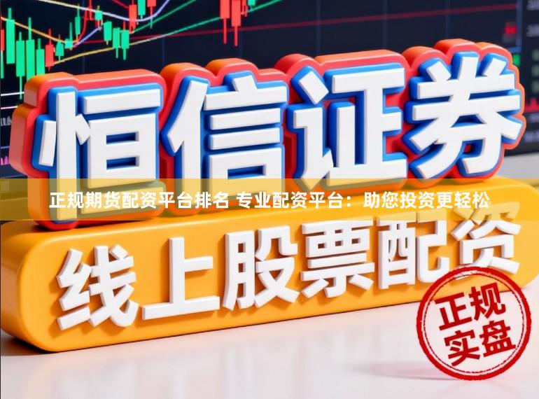 正规期货配资平台排名 专业配资平台：助您投资更轻松
