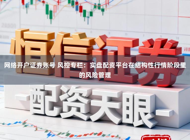网络开户证券账号 风控专栏：实盘配资平台在结构性行情阶段里的风险管理