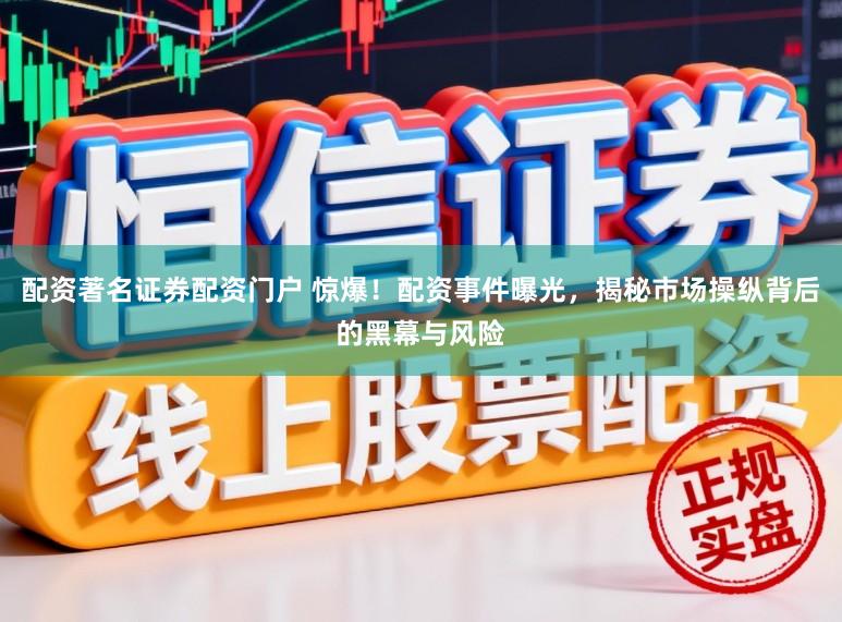 配资著名证券配资门户 惊爆!配资事件曝光,揭秘市场操纵背后的黑幕与风险
