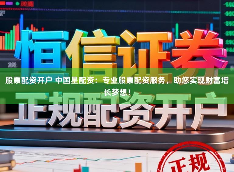 股票配资开户 中国星配资:专业股票配资服务,助您实现财富增长梦想!