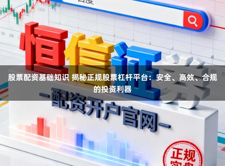 股票配资基础知识 揭秘正规股票杠杆平台:安全、高效、合规的投资利器