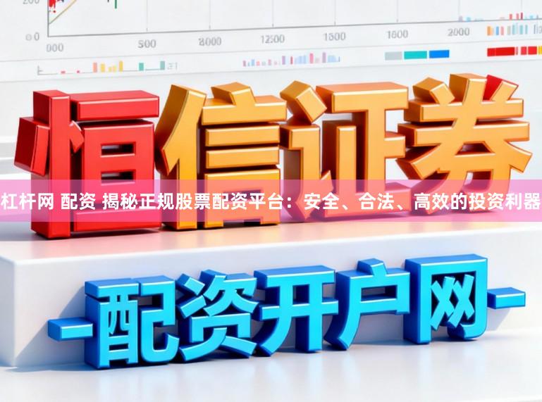 杠杆网 配资 揭秘正规股票配资平台:安全、合法、高效的投资利器