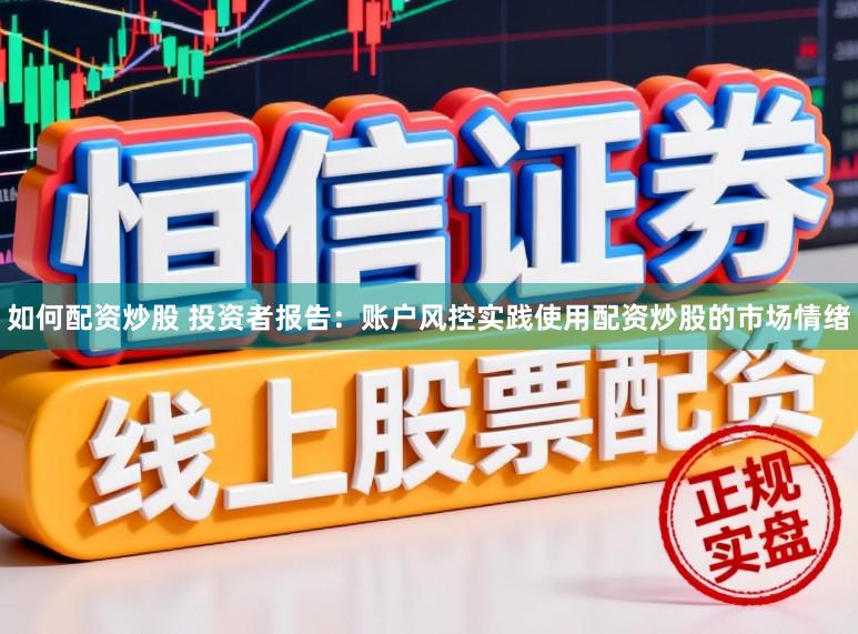 如何配资炒股 投资者报告:账户风控实践使用配资炒股的市场情绪