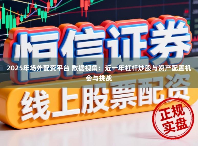 2025年场外配资平台 数据视角：近一年杠杆炒股与资产配置机会与挑战