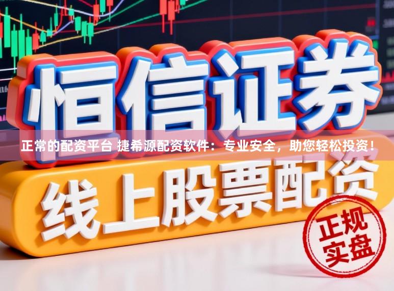正常的配资平台 捷希源配资软件：专业安全，助您轻松投资！