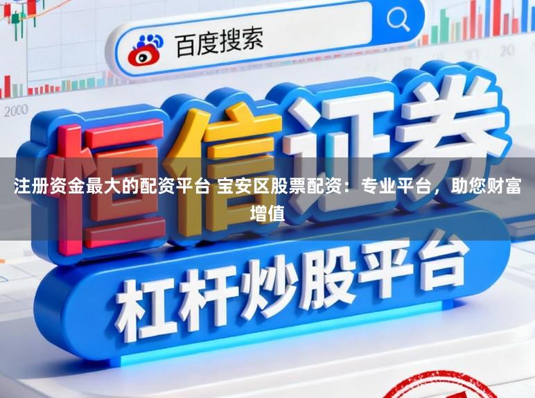 注册资金最大的配资平台 宝安区股票配资：专业平台，助您财富增值