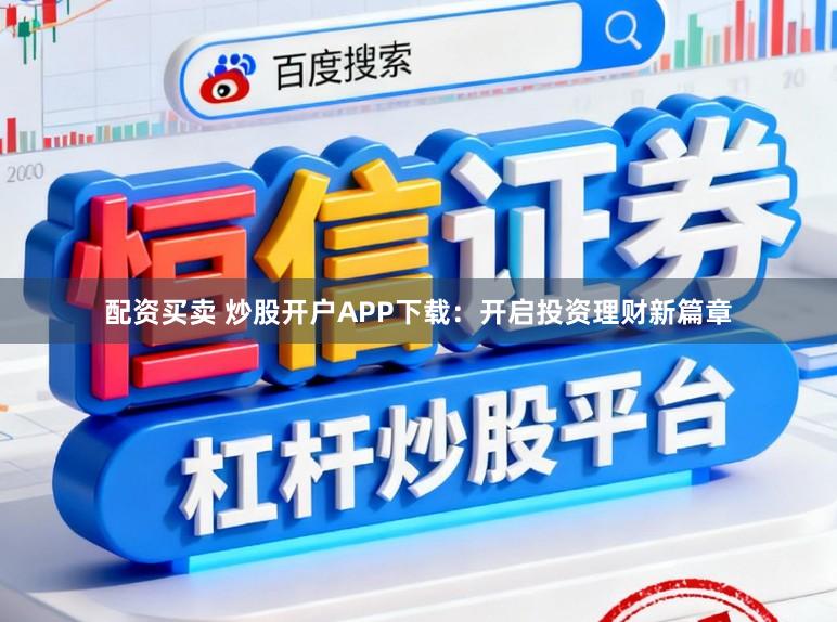 配资买卖 炒股开户APP下载：开启投资理财新篇章