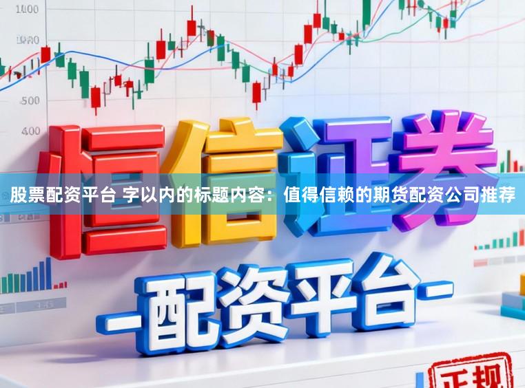 股票配资平台 字以内的标题内容：值得信赖的期货配资公司推荐