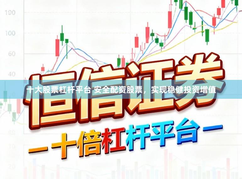 十大股票杠杆平台 安全配资股票，实现稳健投资增值