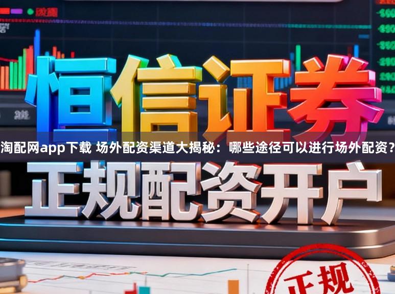淘配网app下载 场外配资渠道大揭秘:哪些途径可以进行场外配资?