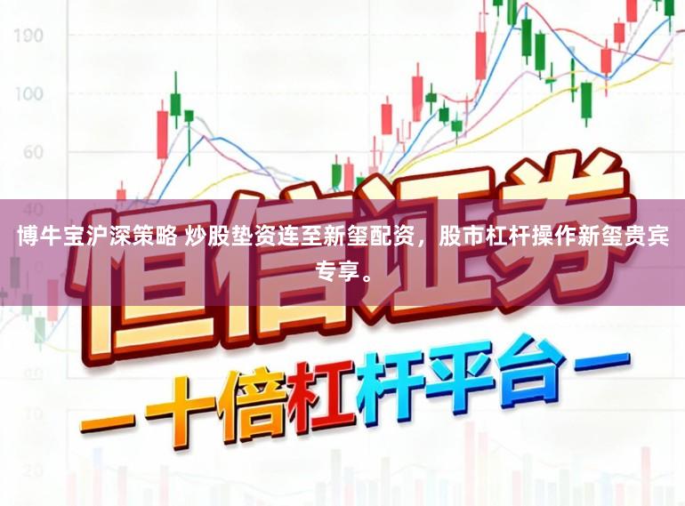 博牛宝沪深策略 炒股垫资连至新玺配资，股市杠杆操作新玺贵宾专享。
