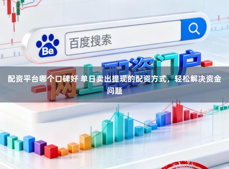 配资平台哪个口碑好 单日卖出提现的配资方式，轻松解决资金问题