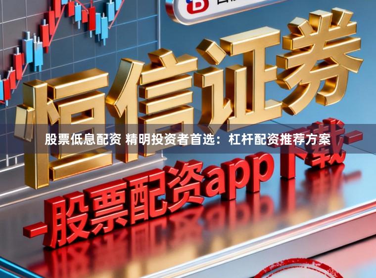 股票低息配资 精明投资者首选：杠杆配资推荐方案