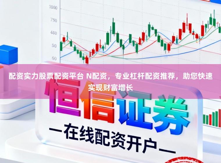 配资实力股票配资平台 N配资，专业杠杆配资推荐，助您快速实现财富增长