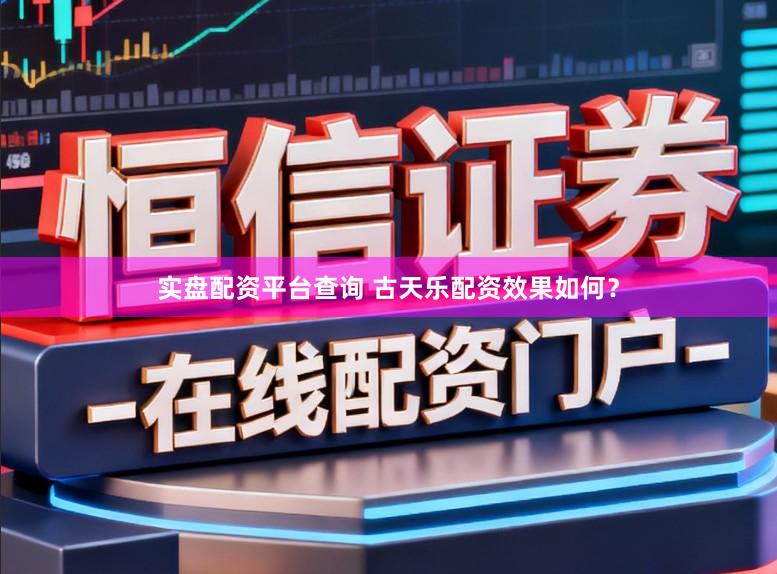 实盘配资平台查询 古天乐配资效果如何？