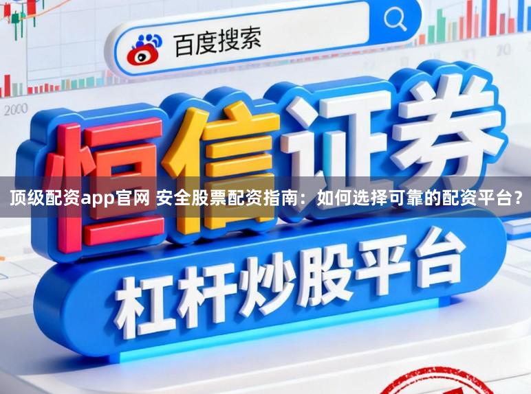 顶级配资app官网 安全股票配资指南：如何选择可靠的配资平台？