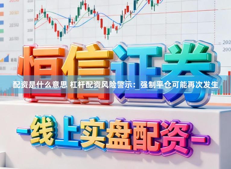 配资是什么意思 杠杆配资风险警示：强制平仓可能再次发生