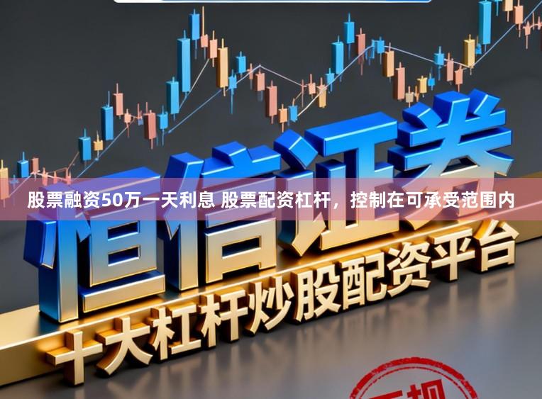 股票融资50万一天利息 股票配资杠杆，控制在可承受范围内